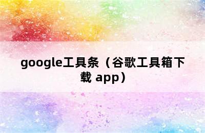 google工具条（谷歌工具箱下载 app）